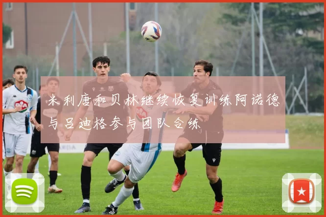 米利唐和贝林继续恢复训练阿诺德与吕迪格参与团队合练