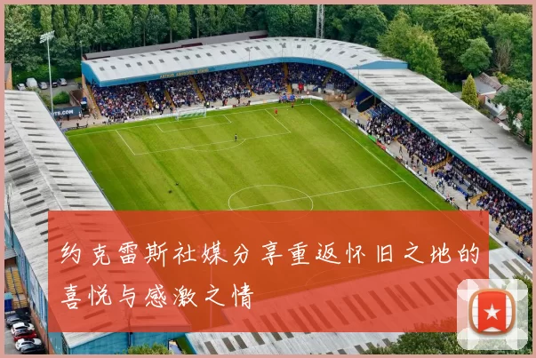 约克雷斯社媒分享重返怀旧之地的喜悦与感激之情