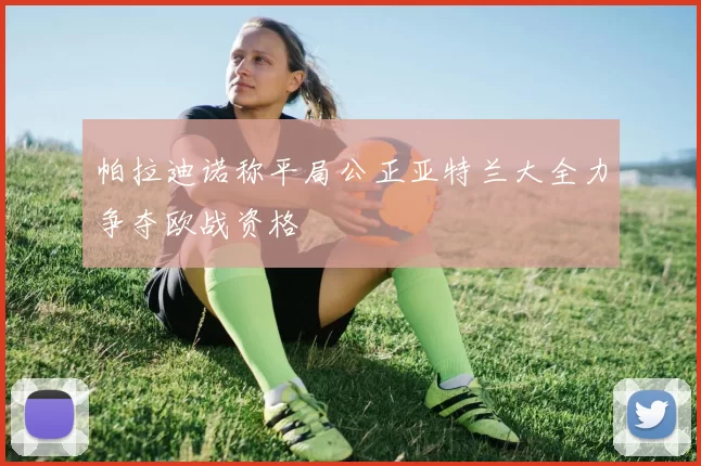 帕拉迪诺称平局公正亚特兰大全力争夺欧战资格