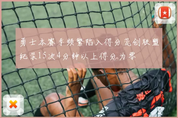 勇士本赛季频繁陷入得分荒创联盟纪录15次4分钟以上得分为零