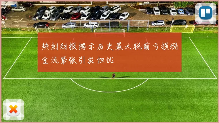 热刺财报揭示历史最大税前亏损现金流紧张引发担忧