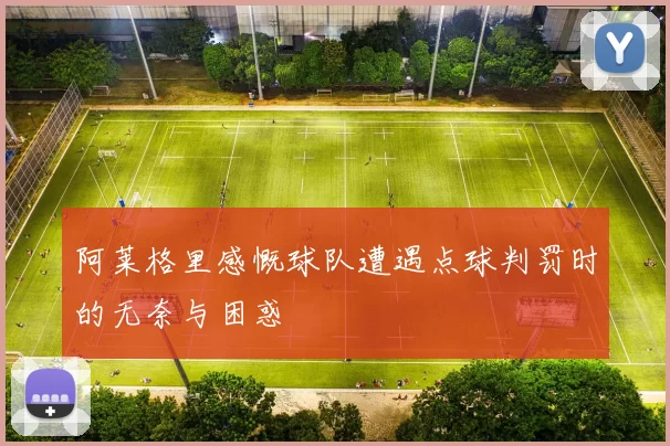 阿莱格里感慨球队遭遇点球判罚时的无奈与困惑