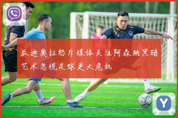 瓜迪奥拉怒斥媒体关注阿森纳黑暗艺术忽视足球更大危机