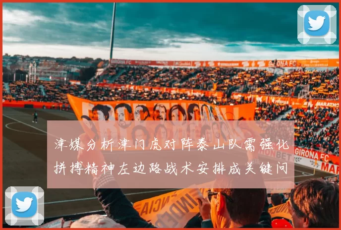 津媒分析津门虎对阵泰山队需强化拼搏精神左边路战术安排成关键问题