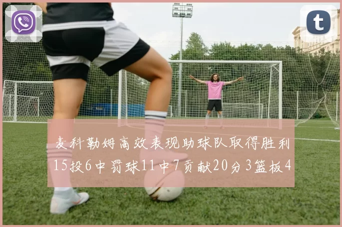 麦科勒姆高效表现助球队取得胜利15投6中罚球11中7贡献20分3篮板4助攻