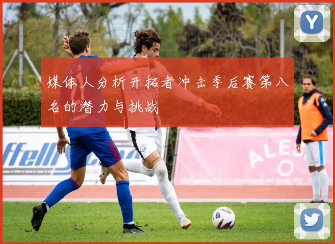媒体人分析开拓者冲击季后赛第八名的潜力与挑战