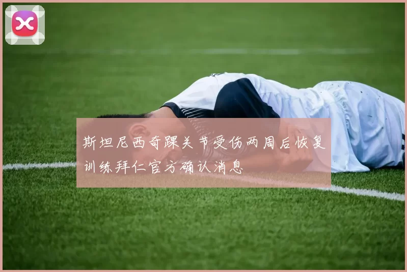 斯坦尼西奇踝关节受伤两周后恢复训练拜仁官方确认消息