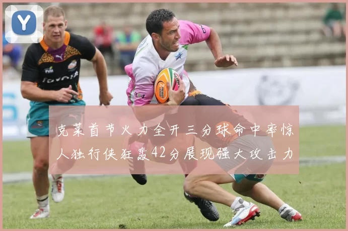 克莱首节火力全开三分球命中率惊人独行侠狂轰42分展现强大攻击力