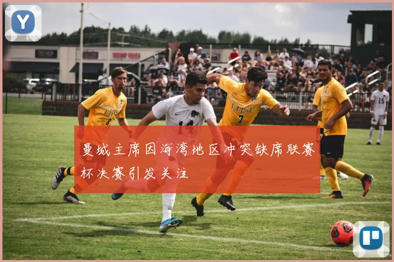 曼城主席因海湾地区冲突缺席联赛杯决赛引发关注