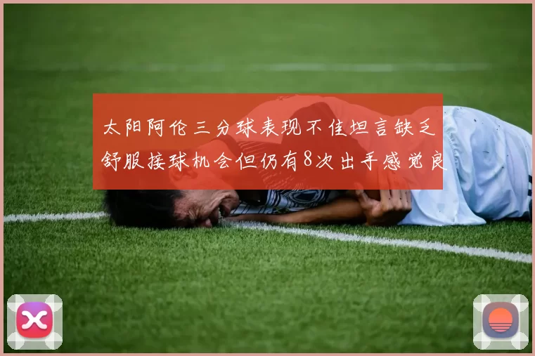 太阳阿伦三分球表现不佳坦言缺乏舒服接球机会但仍有8次出手感觉良好