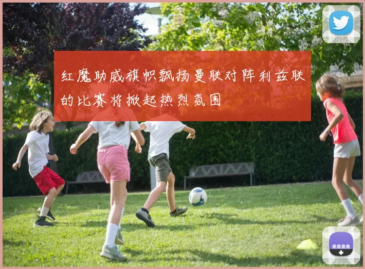 红魔助威旗帜飘扬曼联对阵利兹联的比赛将掀起热烈氛围