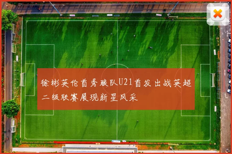 徐彬英伦首秀狼队U21首发出战英超二级联赛展现新星风采